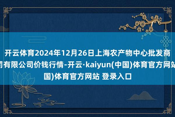 开云体育2024年12月26日上海农产物中心批发商场策画科罚有限公司价钱行情-开云·kaiyun(中国)体育官方网站 登录入口
