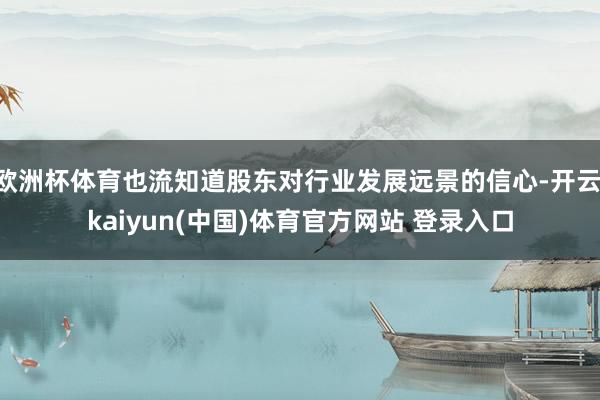 欧洲杯体育也流知道股东对行业发展远景的信心-开云·kaiyun(中国)体育官方网站 登录入口