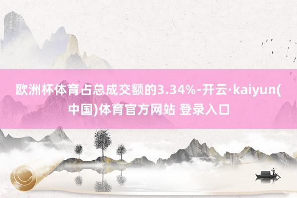 欧洲杯体育占总成交额的3.34%-开云·kaiyun(中国)体育官方网站 登录入口