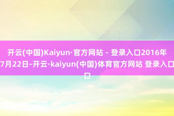 开云(中国)Kaiyun·官方网站 - 登录入口2016年7月22日-开云·kaiyun(中国)体育官方网站 登录入口