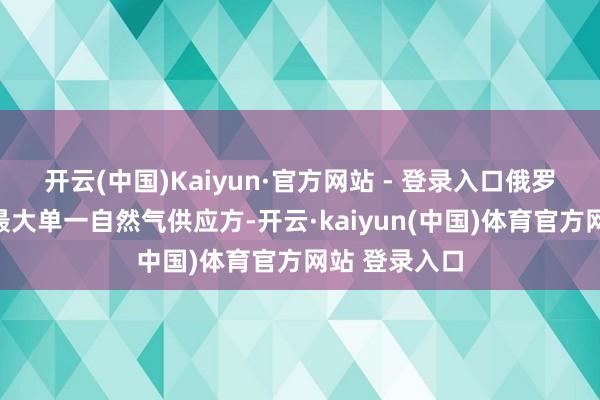 开云(中国)Kaiyun·官方网站 - 登录入口俄罗斯当作欧盟最大单一自然气供应方-开云·kaiyun(中国)体育官方网站 登录入口