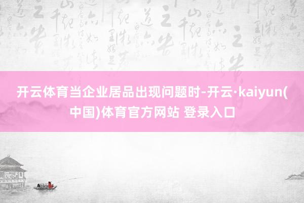 开云体育当企业居品出现问题时-开云·kaiyun(中国)体育官方网站 登录入口