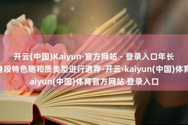 开云(中国)Kaiyun·官方网站 - 登录入口年长女性应笔据我方的身段特色随和质类型进行遴荐-开云·kaiyun(中国)体育官方网站 登录入口