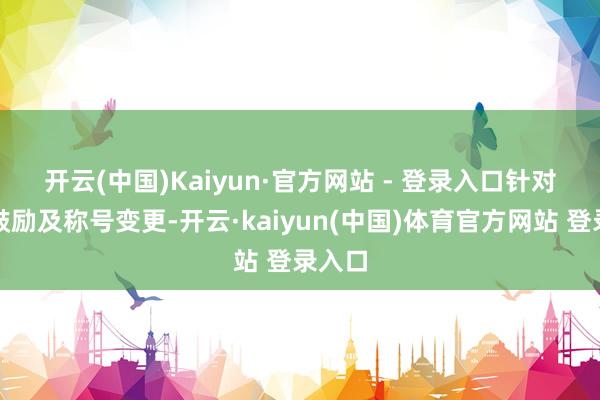 开云(中国)Kaiyun·官方网站 - 登录入口　　针对这次鼓励及称号变更-开云·kaiyun(中国)体育官方网站 登录入口