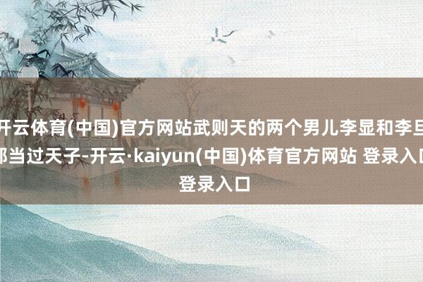 开云体育(中国)官方网站武则天的两个男儿李显和李旦都当过天子-开云·kaiyun(中国)体育官方网站 登录入口
