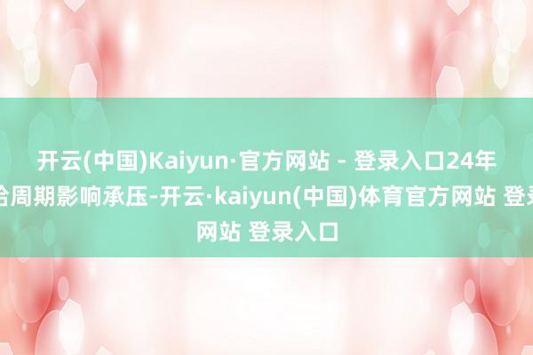 开云(中国)Kaiyun·官方网站 - 登录入口24年受供给周期影响承压-开云·kaiyun(中国)体育官方网站 登录入口