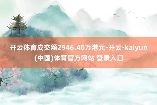 开云体育成交额2946.40万港元-开云·kaiyun(中国)体育官方网站 登录入口