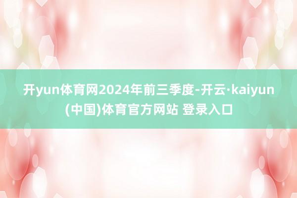 开yun体育网　　2024年前三季度-开云·kaiyun(中国)体育官方网站 登录入口