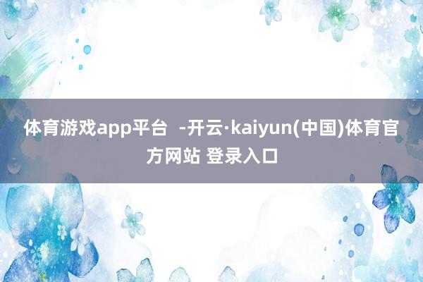 体育游戏app平台  -开云·kaiyun(中国)体育官方网站 登录入口