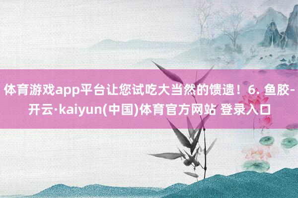 体育游戏app平台让您试吃大当然的馈遗!6. 鱼胶-开云·kaiyun(中国)体育官方网站 登录入口