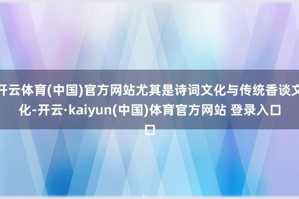 开云体育(中国)官方网站尤其是诗词文化与传统香谈文化-开云·kaiyun(中国)体育官方网站 登录入口