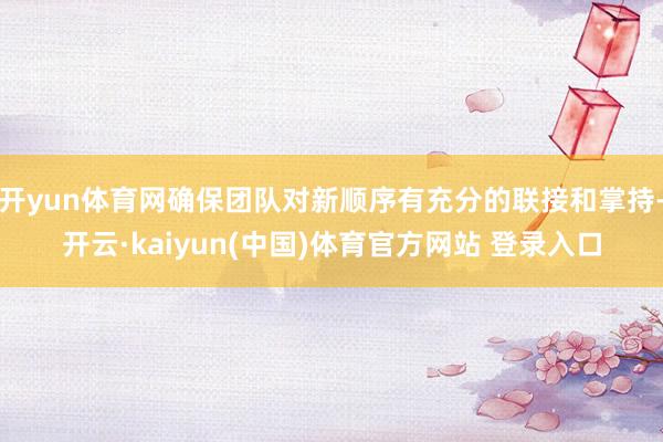 开yun体育网确保团队对新顺序有充分的联接和掌持-开云·kaiyun(中国)体育官方网站 登录入口