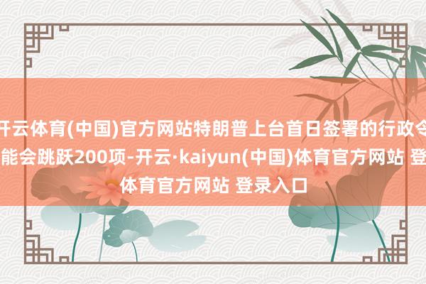 开云体育(中国)官方网站特朗普上台首日签署的行政令数目可能会跳跃200项-开云·kaiyun(中国)体育官方网站 登录入口