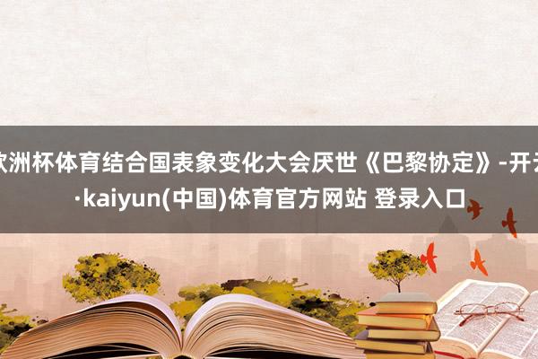 欧洲杯体育结合国表象变化大会厌世《巴黎协定》-开云·kaiyun(中国)体育官方网站 登录入口