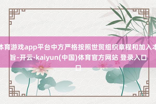 体育游戏app平台中方严格按照世贸组织章程和加入本旨-开云·kaiyun(中国)体育官方网站 登录入口
