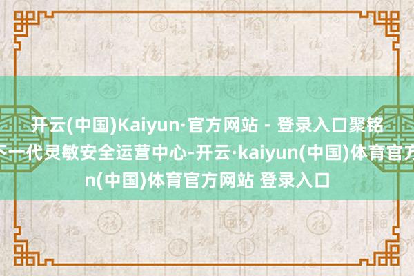 开云(中国)Kaiyun·官方网站 - 登录入口聚铭汇集通过推出下一代灵敏安全运营中心-开云·kaiyun(中国)体育官方网站 登录入口