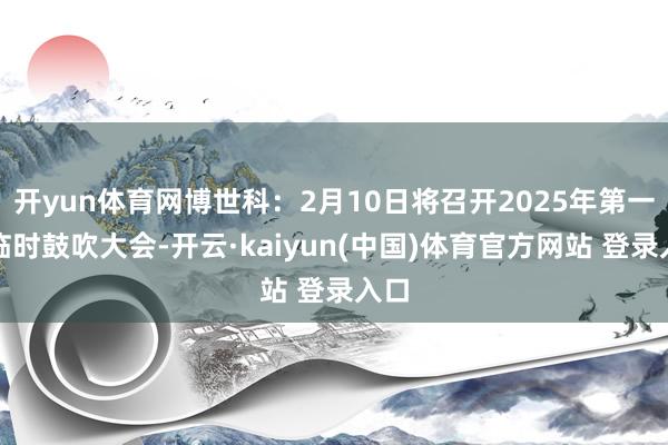 开yun体育网博世科：2月10日将召开2025年第一次临时鼓吹大会-开云·kaiyun(中国)体育官方网站 登录入口