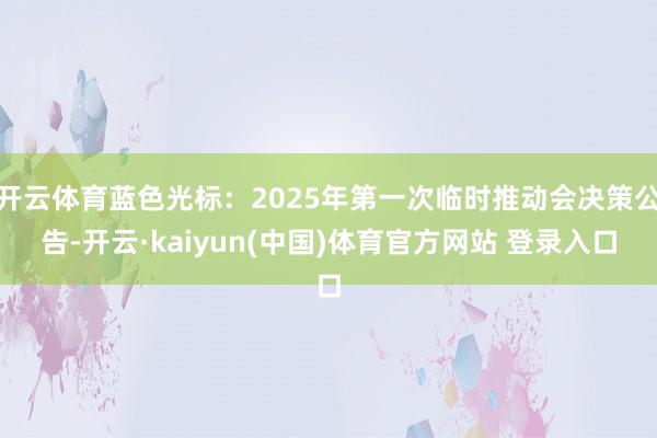 开云体育蓝色光标：2025年第一次临时推动会决策公告-开云·kaiyun(中国)体育官方网站 登录入口