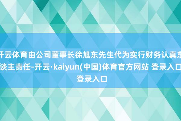 开云体育由公司董事长徐旭东先生代为实行财务认真东谈主责任-开云·kaiyun(中国)体育官方网站 登录入口