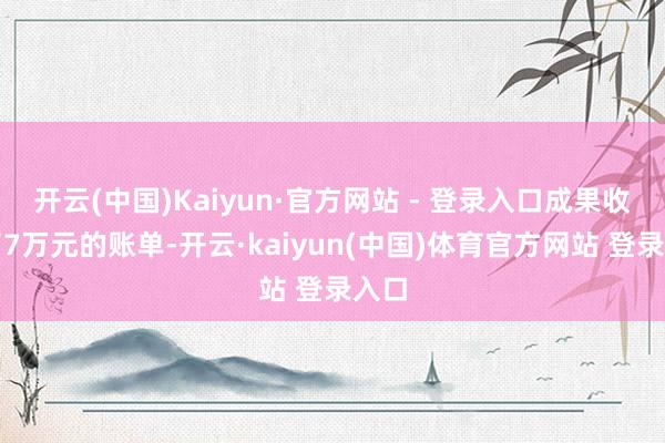 开云(中国)Kaiyun·官方网站 - 登录入口成果收到了7万元的账单-开云·kaiyun(中国)体育官方网站 登录入口