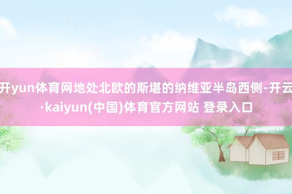 开yun体育网地处北欧的斯堪的纳维亚半岛西侧-开云·kaiyun(中国)体育官方网站 登录入口