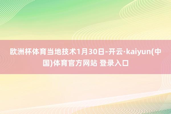 欧洲杯体育　　当地技术1月30日-开云·kaiyun(中国)体育官方网站 登录入口