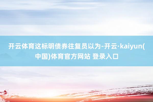 开云体育这标明债券往复员以为-开云·kaiyun(中国)体育官方网站 登录入口