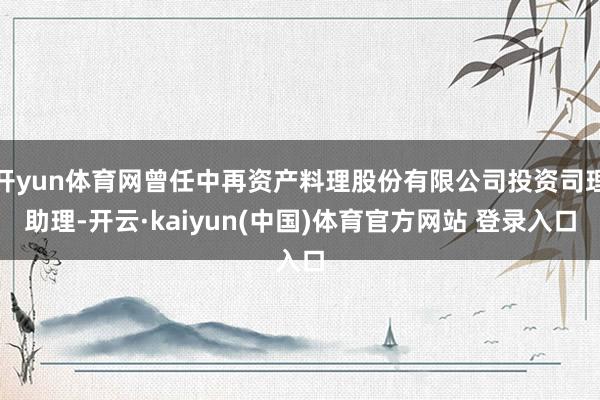 开yun体育网曾任中再资产料理股份有限公司投资司理助理-开云·kaiyun(中国)体育官方网站 登录入口
