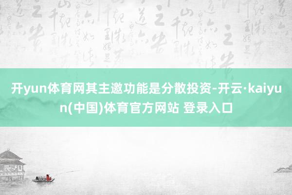开yun体育网其主邀功能是分散投资-开云·kaiyun(中国)体育官方网站 登录入口