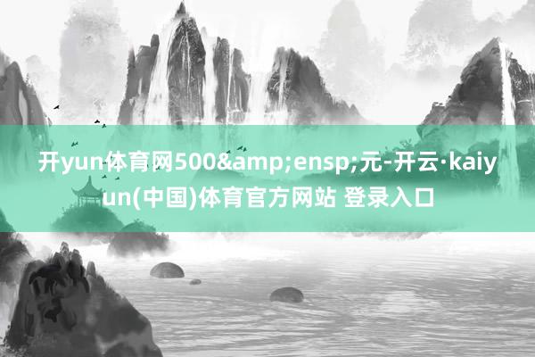 开yun体育网500&ensp;元-开云·kaiyun(中国)体育官方网站 登录入口