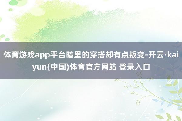 体育游戏app平台暗里的穿搭却有点叛变-开云·kaiyun(中国)体育官方网站 登录入口