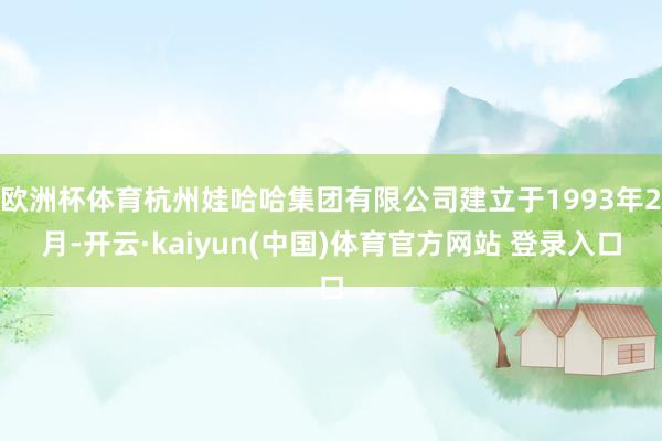 欧洲杯体育杭州娃哈哈集团有限公司建立于1993年2月-开云·kaiyun(中国)体育官方网站 登录入口