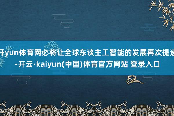 开yun体育网必将让全球东谈主工智能的发展再次提速-开云·kaiyun(中国)体育官方网站 登录入口