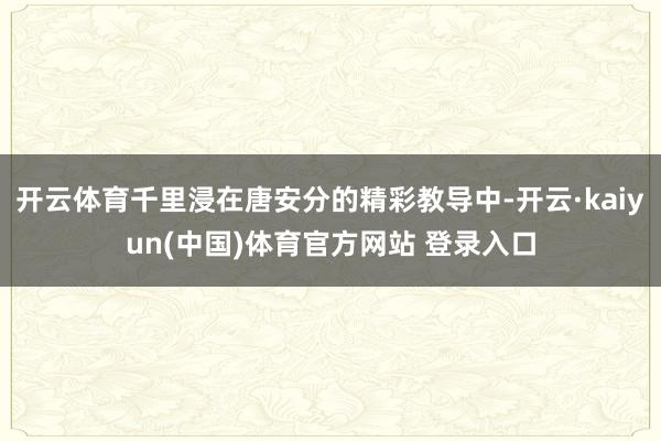 开云体育千里浸在唐安分的精彩教导中-开云·kaiyun(中国)体育官方网站 登录入口