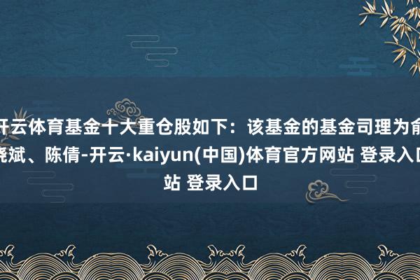 开云体育基金十大重仓股如下：该基金的基金司理为俞晓斌、陈倩-开云·kaiyun(中国)体育官方网站 登录入口