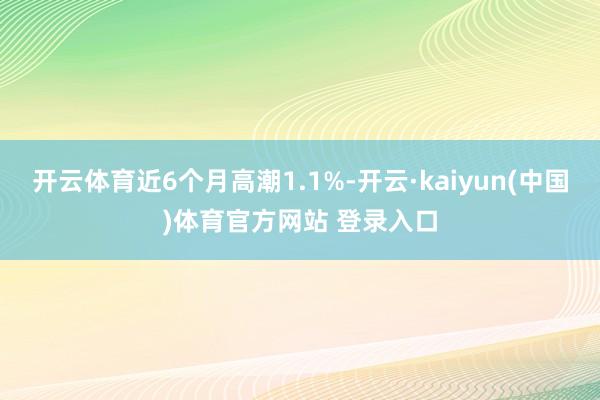 开云体育近6个月高潮1.1%-开云·kaiyun(中国)体育官方网站 登录入口