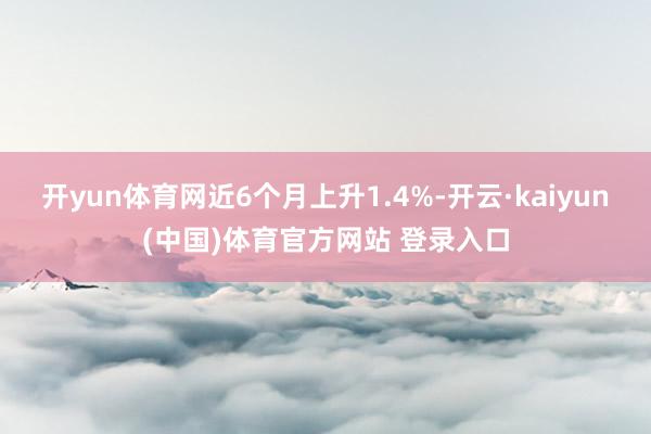 开yun体育网近6个月上升1.4%-开云·kaiyun(中国)体育官方网站 登录入口