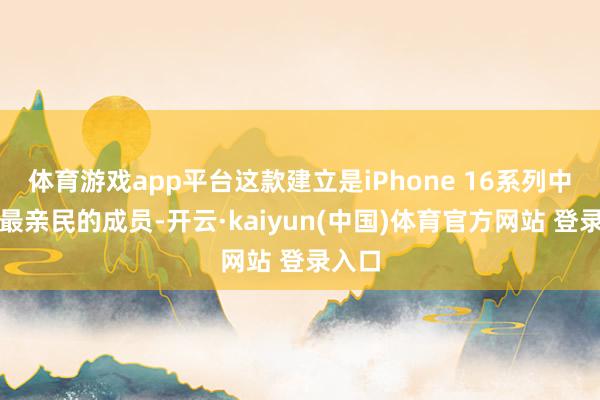 体育游戏app平台这款建立是iPhone 16系列中价钱最亲民的成员-开云·kaiyun(中国)体育官方网站 登录入口