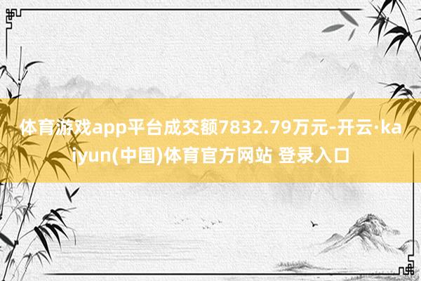体育游戏app平台成交额7832.79万元-开云·kaiyun(中国)体育官方网站 登录入口