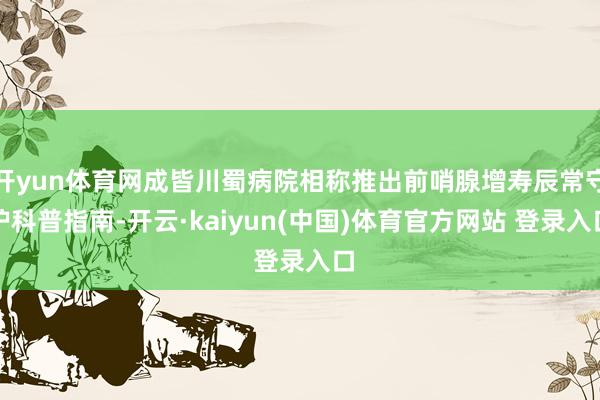 开yun体育网成皆川蜀病院相称推出前哨腺增寿辰常守护科普指南-开云·kaiyun(中国)体育官方网站 登录入口