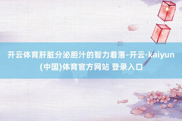 开云体育肝脏分泌胆汁的智力着落-开云·kaiyun(中国)体育官方网站 登录入口