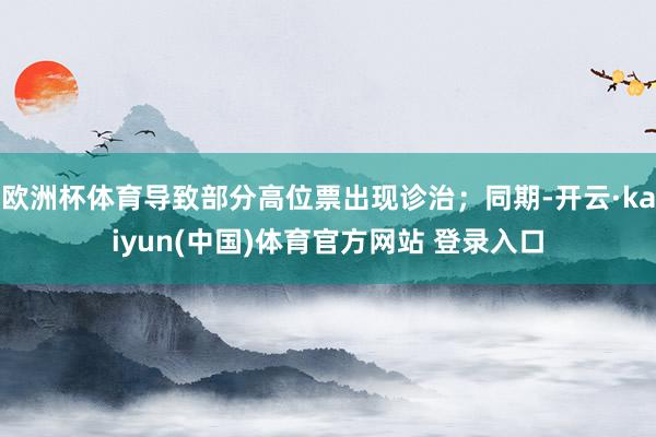 欧洲杯体育导致部分高位票出现诊治;同期-开云·kaiyun(中国)体育官方网站 登录入口