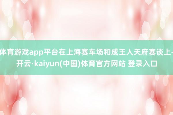 体育游戏app平台在上海赛车场和成王人天府赛谈上-开云·kaiyun(中国)体育官方网站 登录入口