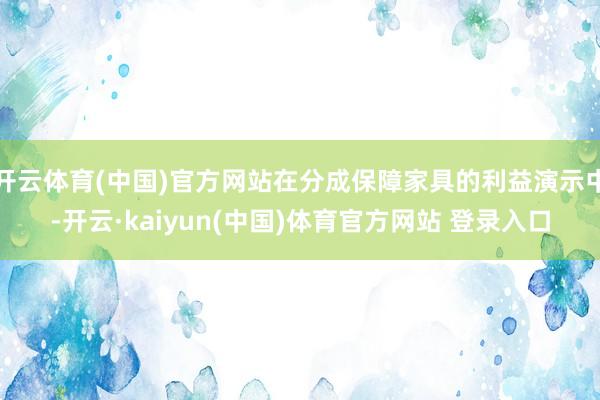 开云体育(中国)官方网站在分成保障家具的利益演示中-开云·kaiyun(中国)体育官方网站 登录入口