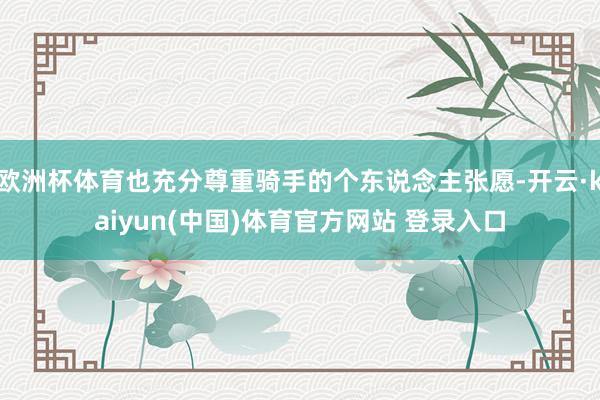欧洲杯体育也充分尊重骑手的个东说念主张愿-开云·kaiyun(中国)体育官方网站 登录入口