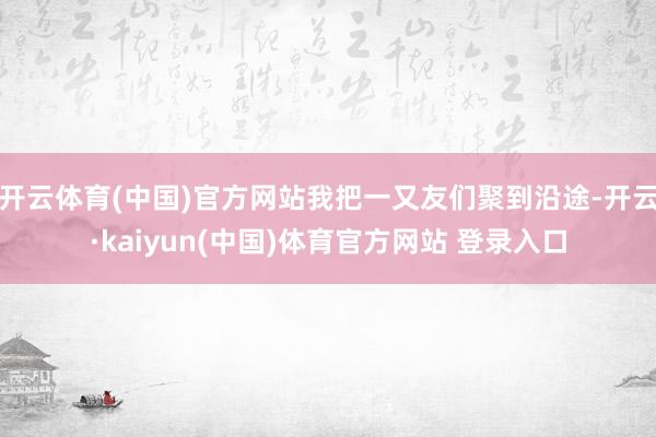 开云体育(中国)官方网站我把一又友们聚到沿途-开云·kaiyun(中国)体育官方网站 登录入口