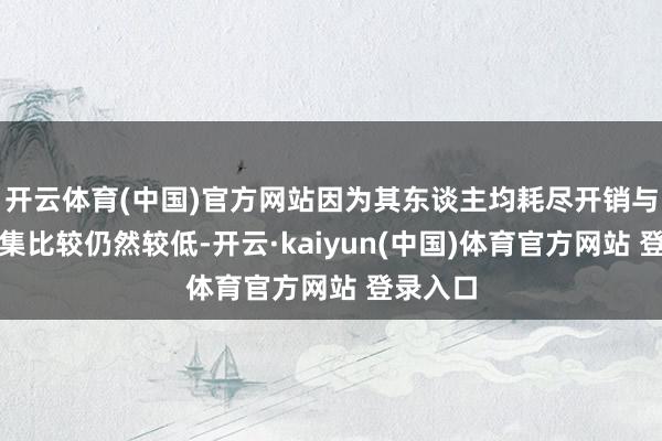 开云体育(中国)官方网站因为其东谈主均耗尽开销与施展市集比较仍然较低-开云·kaiyun(中国)体育官方网站 登录入口