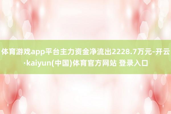 体育游戏app平台主力资金净流出2228.7万元-开云·kaiyun(中国)体育官方网站 登录入口