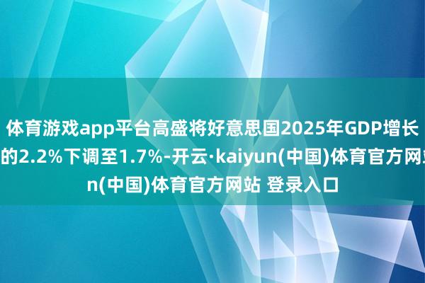 体育游戏app平台高盛将好意思国2025年GDP增长预期从此前的2.2%下调至1.7%-开云·kaiyun(中国)体育官方网站 登录入口