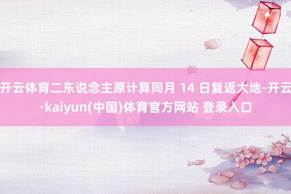 开云体育二东说念主原计算同月 14 日复返大地-开云·kaiyun(中国)体育官方网站 登录入口